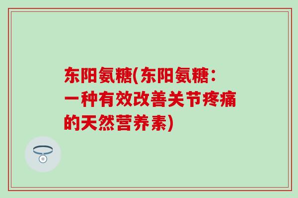 东阳氨糖(东阳氨糖:一种有效改善关节的天然营养素) 东阳氨糖(东阳氨糖:一种有效改善关节的天然营养素)