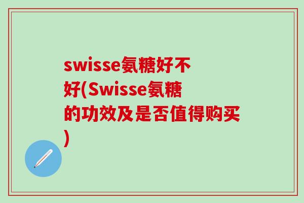 swisse氨糖好不好(Swisse氨糖的功效及是否值得购买)