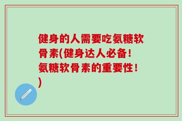 健身的人需要吃氨糖软骨素(健身达人必备！氨糖软骨素的重要性！)