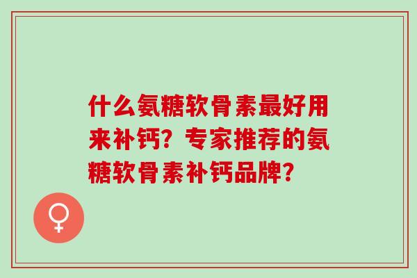什么氨糖软骨素最好用来补钙？专家推荐的氨糖软骨素补钙品牌？