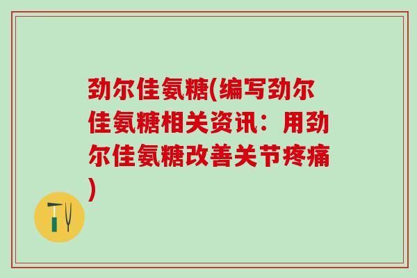 劲尔佳氨糖(编写劲尔佳氨糖相关资讯：用劲尔佳氨糖改善关节疼痛)