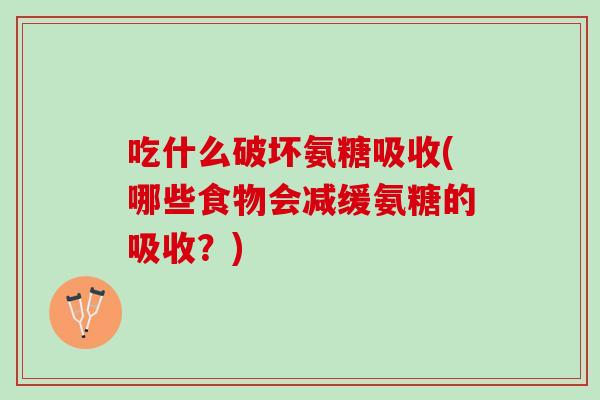 吃什么破坏氨糖吸收(哪些食物会减缓氨糖的吸收？)