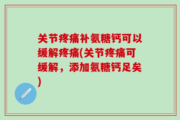 关节疼痛补氨糖钙可以缓解疼痛(关节疼痛可缓解，添加氨糖钙足矣)