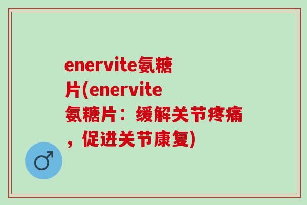 enervite氨糖片(enervite氨糖片:缓解关节,促进关节康复) enervite氨糖片(enervite氨糖片:缓解关节,促进关节康复)