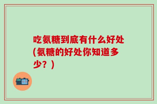 吃氨糖到底有什么好处(氨糖的好处你知道多少？)