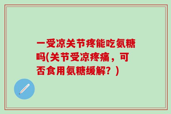 一受凉关节疼能吃氨糖吗(关节受凉疼痛，可否食用氨糖缓解？)