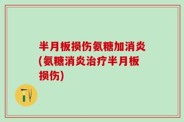 半月板损伤氨糖加消炎(氨糖消炎治疗半月板损伤)