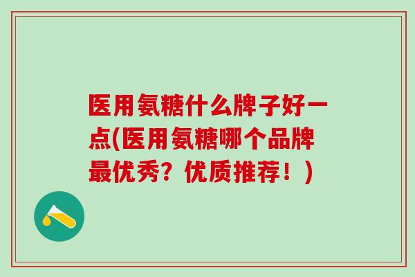 医用氨糖什么牌子好一点(医用氨糖哪个品牌最优秀？优质推荐！)