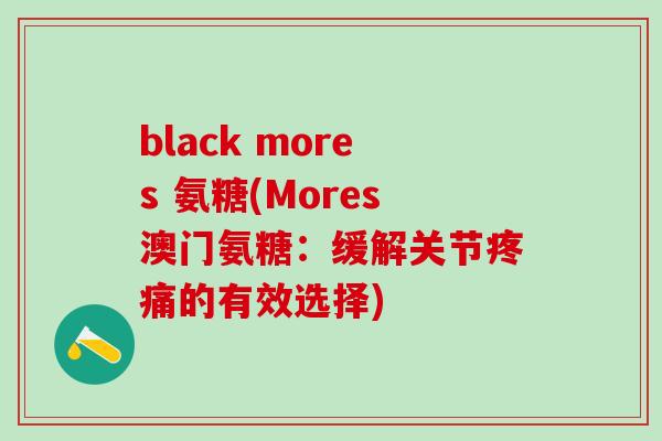black mores 氨糖(Mores澳门氨糖：缓解关节疼痛的有效选择)