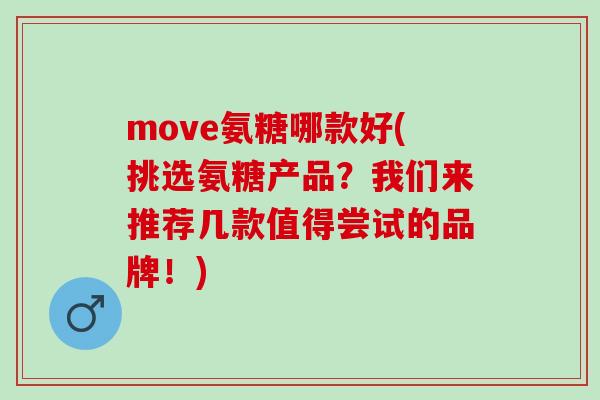 move氨糖哪款好(挑选氨糖产品？我们来推荐几款值得尝试的品牌！)