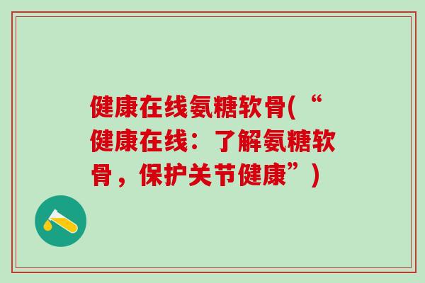 健康在线氨糖软骨(“健康在线：了解氨糖软骨，保护关节健康”)