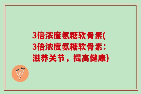 3倍浓度氨糖软骨素(3倍浓度氨糖软骨素：滋养关节，提高健康)