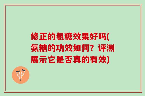修正的氨糖效果好吗(氨糖的功效如何？评测展示它是否真的有效)