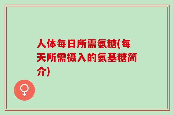 人体每日所需氨糖(每天所需摄入的氨基糖简介)