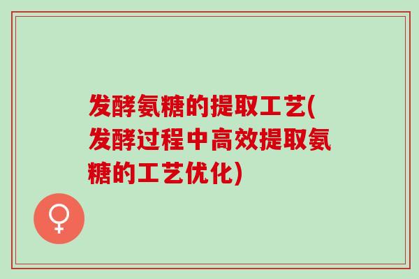 发酵氨糖的提取工艺(发酵过程中高效提取氨糖的工艺优化)
