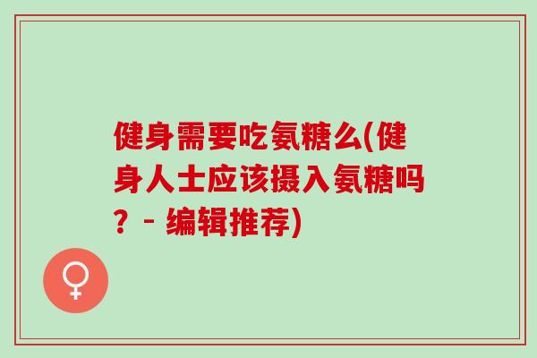 健身需要吃氨糖么(健身人士应该摄入氨糖吗？- 编辑推荐)
