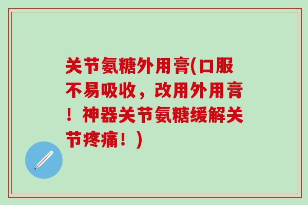 关节氨糖外用膏(口服不易吸收，改用外用膏！神器关节氨糖缓解关节疼痛！)
