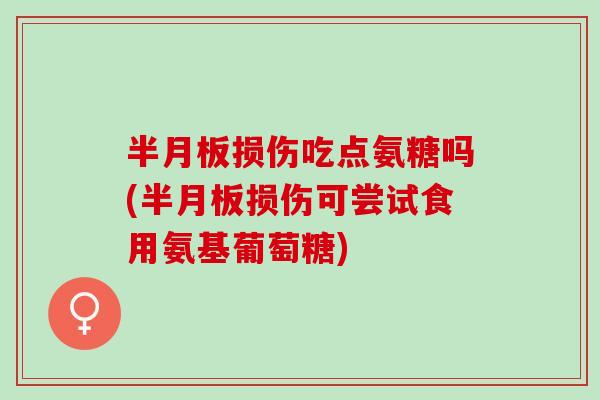 半月板损伤吃点氨糖吗(半月板损伤可尝试食用氨基葡萄糖)