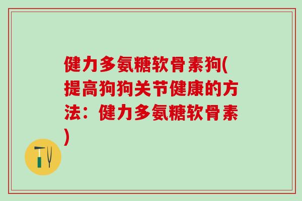 健力多氨糖软骨素狗(提高狗狗关节健康的方法：健力多氨糖软骨素)