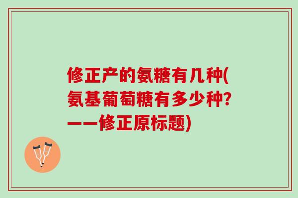修正产的氨糖有几种(氨基葡萄糖有多少种？——修正原标题)