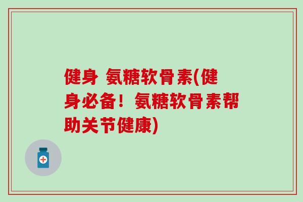 健身 氨糖软骨素(健身必备！氨糖软骨素帮助关节健康)