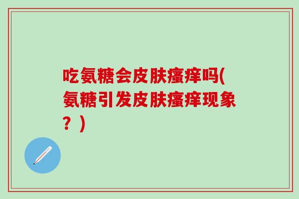 吃氨糖会皮肤瘙痒吗(氨糖引发皮肤瘙痒现象？)