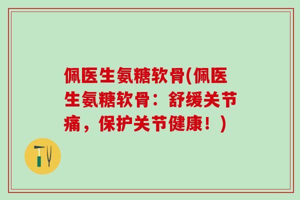 佩医生氨糖软骨(佩医生氨糖软骨：舒缓关节痛，保护关节健康！)