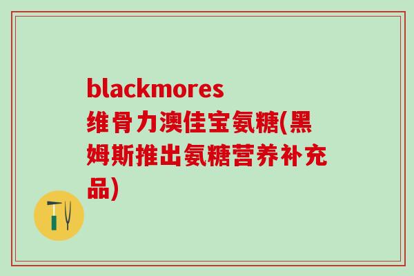 blackmores维骨力澳佳宝氨糖(黑姆斯推出氨糖营养补充品) blackmores维骨力澳佳宝氨糖(黑姆斯推出氨糖营养补充品)