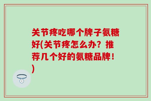 关节疼吃哪个牌子氨糖好(关节疼怎么办？推荐几个好的氨糖品牌！)