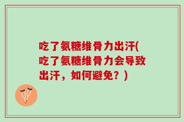 吃了氨糖维骨力出汗(吃了氨糖维骨力会导致出汗，如何避免？)