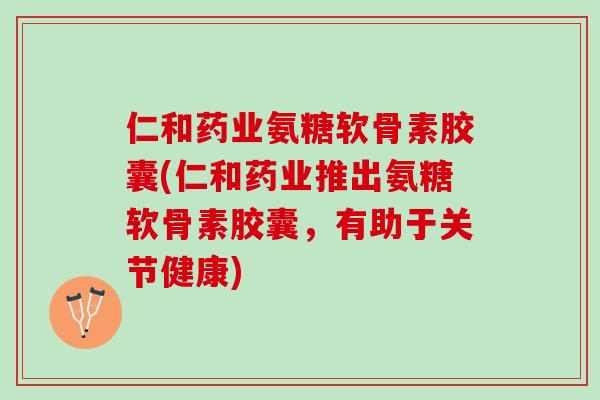 仁和药业氨糖软骨素胶囊(仁和药业推出氨糖软骨素胶囊，有助于关节健康)