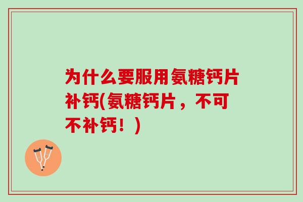 为什么要服用氨糖钙片补钙(氨糖钙片，不可不补钙！)