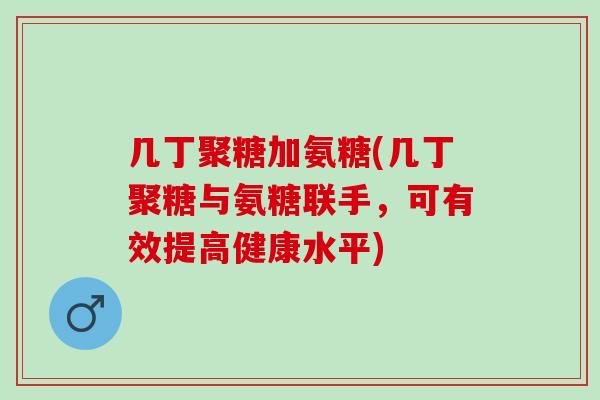 几丁聚糖加氨糖(几丁聚糖与氨糖联手，可有效提高健康水平)
