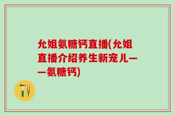 允姐氨糖钙直播(允姐直播介绍养生新宠儿——氨糖钙)