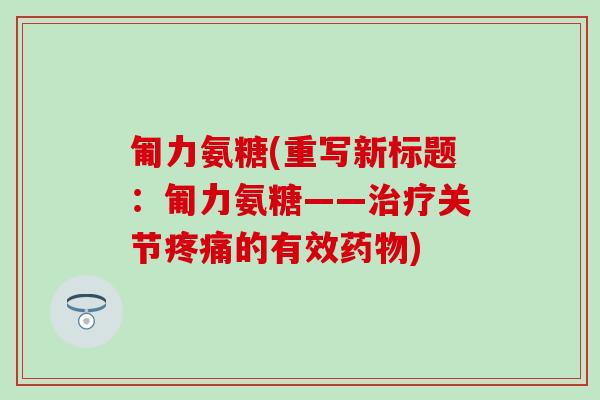 匍力氨糖(重写新标题：匍力氨糖——治疗关节疼痛的有效药物)