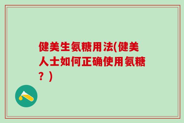 健美生氨糖用法(健美人士如何正确使用氨糖？)