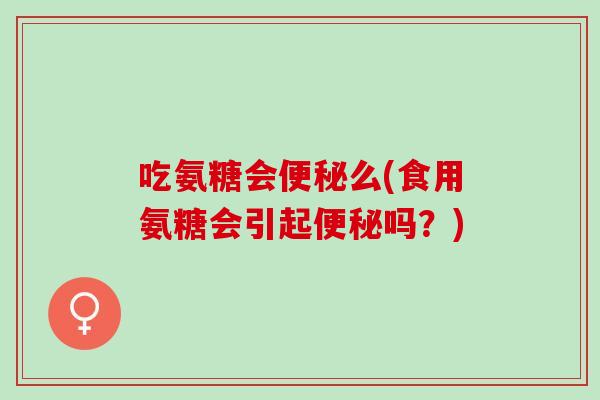 吃氨糖会么(食用氨糖会引起吗？)