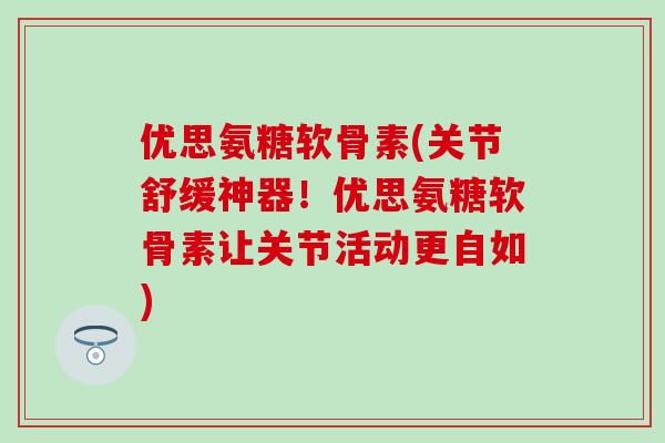 优思氨糖软骨素(关节舒缓神器！优思氨糖软骨素让关节活动更自如)