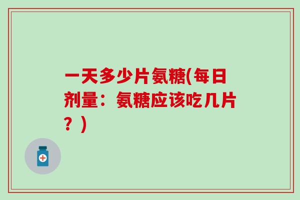 一天多少片氨糖(每日剂量：氨糖应该吃几片？)