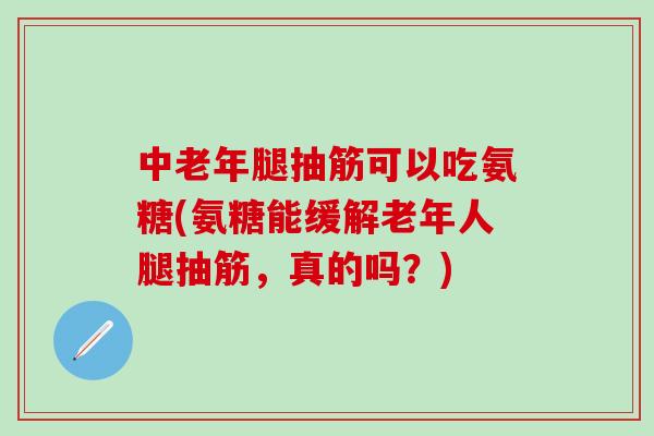 中老年腿抽筋可以吃氨糖(氨糖能缓解老年人腿抽筋，真的吗？)