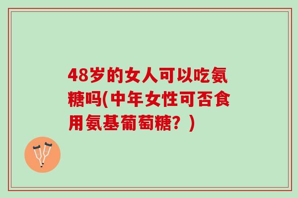 48岁的女人可以吃氨糖吗(中年女性可否食用氨基葡萄糖？)