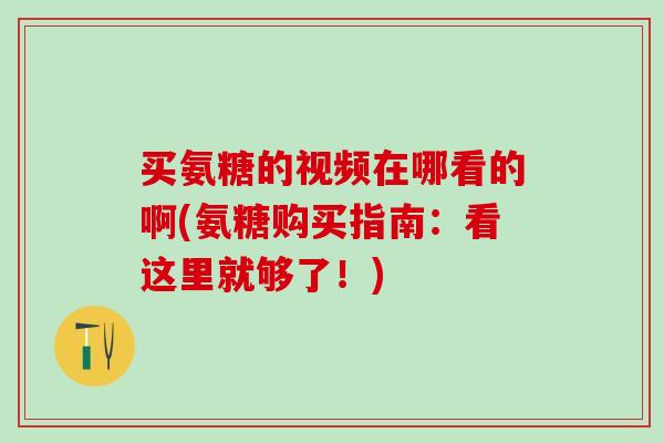 买氨糖的视频在哪看的啊(氨糖购买指南：看这里就够了！)