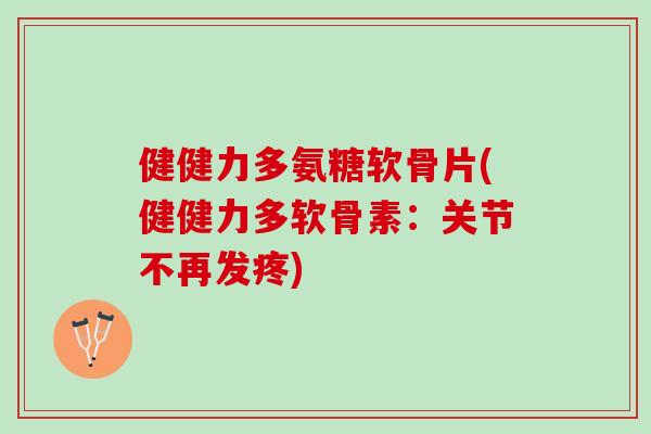 健健力多氨糖软骨片(健健力多软骨素：关节不再发疼)