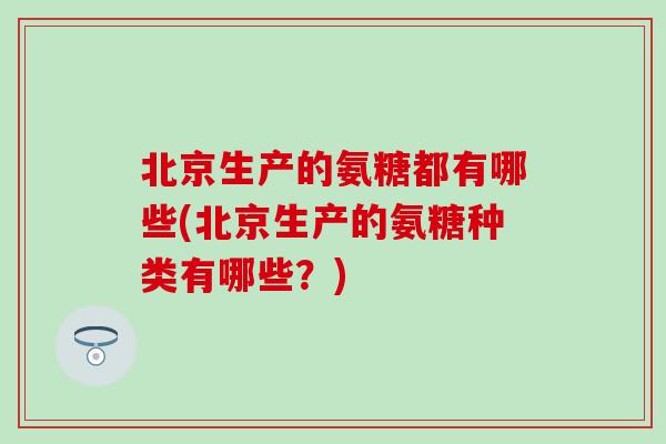 北京生产的氨糖都有哪些(北京生产的氨糖种类有哪些？)