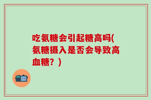 吃氨糖会引起糖高吗(氨糖摄入是否会导致高血糖？)