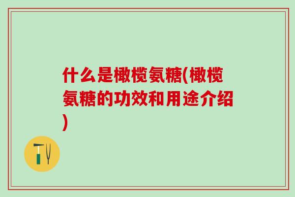 什么是橄榄氨糖(橄榄氨糖的功效和用途介绍)