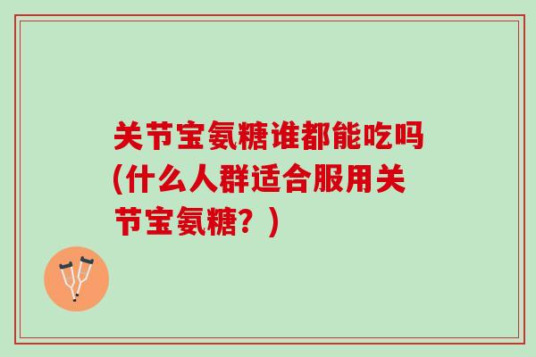关节宝氨糖谁都能吃吗(什么人群适合服用关节宝氨糖？)