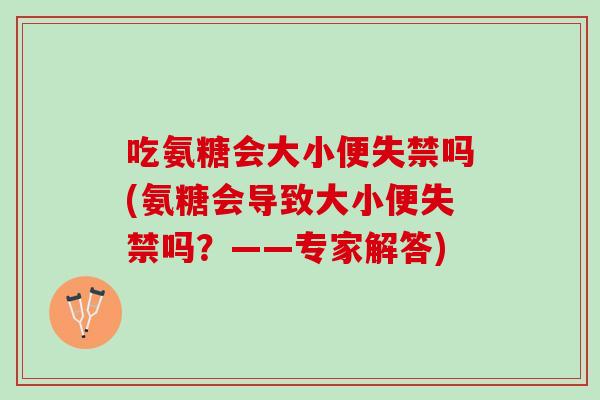 吃氨糖会大小便失禁吗(氨糖会导致大小便失禁吗？——专家解答)