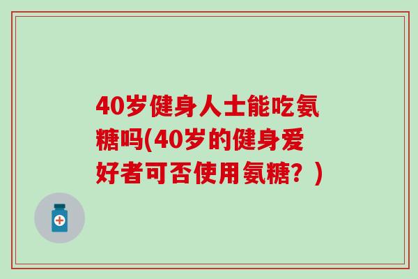 40岁健身人士能吃氨糖吗(40岁的健身爱好者可否使用氨糖？)
