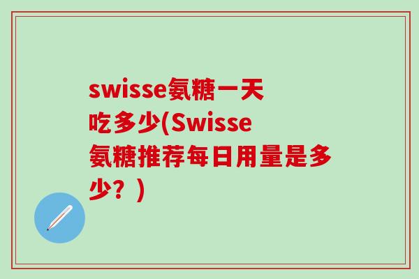 swisse氨糖一天吃多少(Swisse氨糖推荐每日用量是多少？)